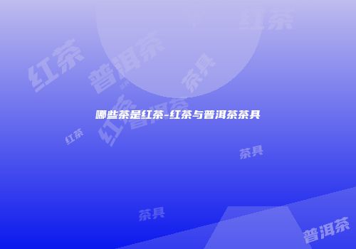 哪些茶是红茶-红茶与普洱茶茶具