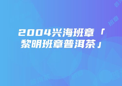 2004兴海班章「黎明班章普洱茶」