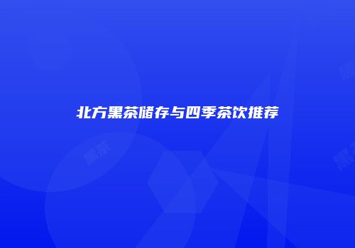 北方黑茶储存与四季茶饮推荐