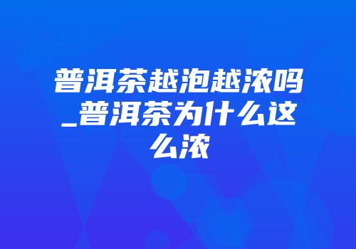 普洱茶越泡越浓吗_普洱茶为什么这么浓