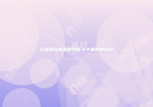 介绍茶叶的品质特征与丰富营养成分