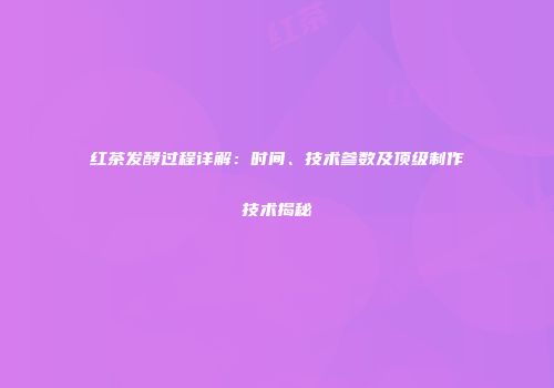 红茶发酵过程详解：时间、技术参数及顶级制作技术揭秘