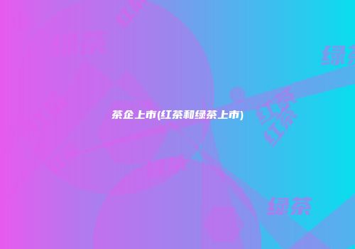 茶企上市(红茶和绿茶上市)