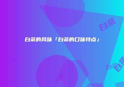 白茶的风味「白茶的口味特点」