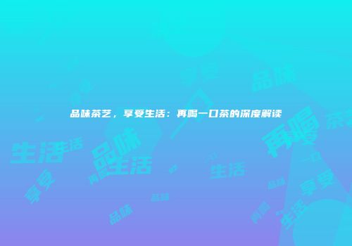 品味茶艺，享受生活：再喝一口茶的深度解读