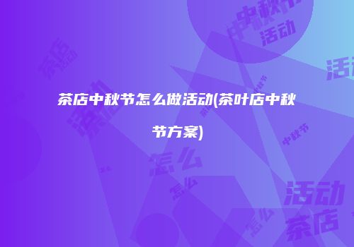 茶店中秋节怎么做活动(茶叶店中秋节方案)