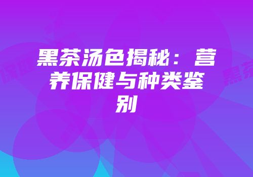黑茶汤色揭秘：营养保健与种类鉴别