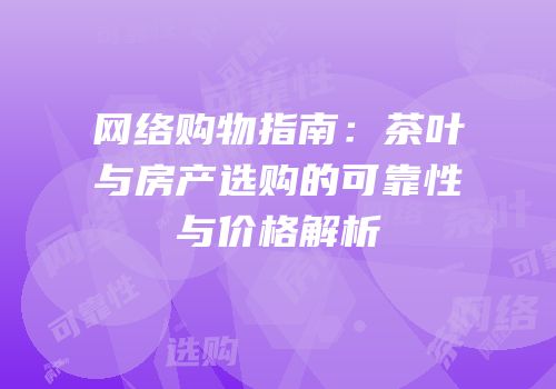 网络购物指南：茶叶与房产选购的可靠性与价格解析