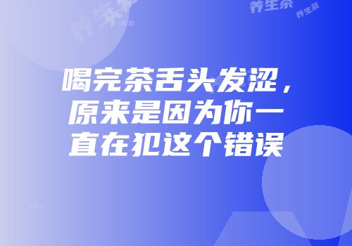 喝完茶舌头发涩，原来是因为你一直在犯这个错误