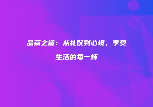 品茶之道：从礼仪到心境，享受生活的每一杯