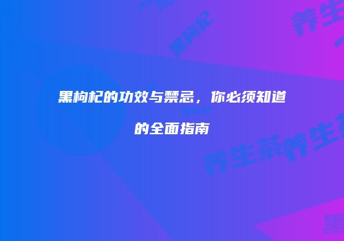 黑枸杞的功效与禁忌，你必须知道的全面指南
