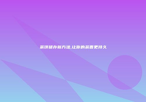 茶饼储存新方法,让你的茶香更持久