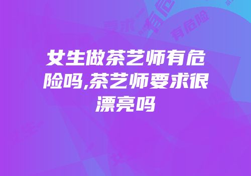 女生做茶艺师有危险吗,茶艺师要求很漂亮吗