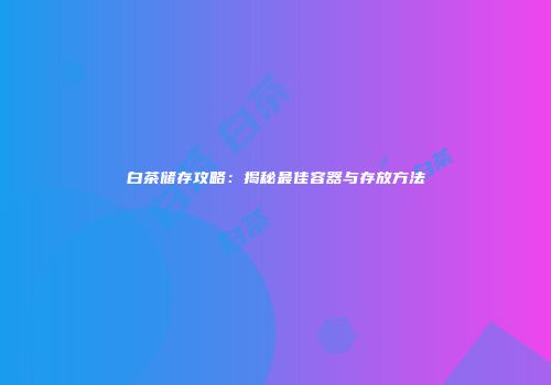 白茶储存攻略：揭秘最佳容器与存放方法