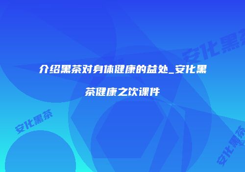 介绍黑茶对身体健康的益处_安化黑茶健康之饮课件