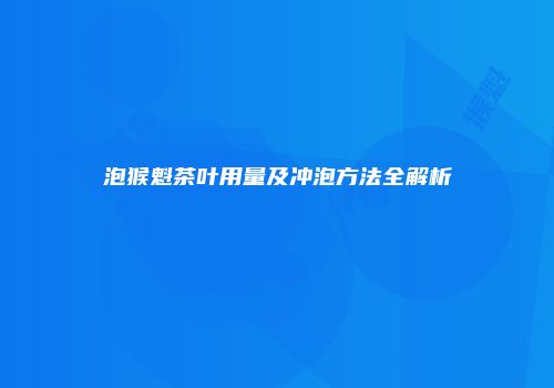 泡猴魁茶叶用量及冲泡方法全解析