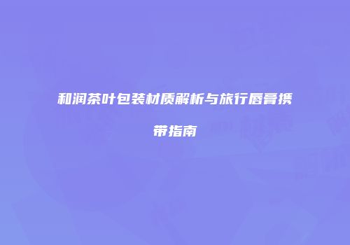 和润茶叶包装材质解析与旅行唇膏携带指南