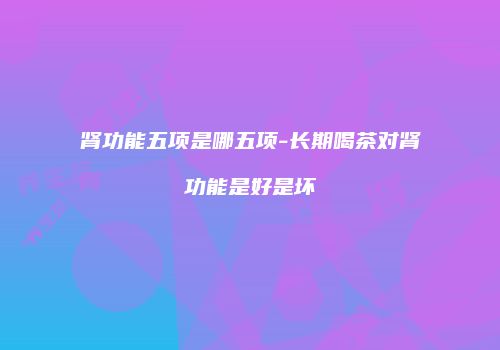 肾功能五项是哪五项-长期喝茶对肾功能是好是坏