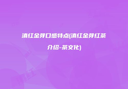 滇红金芽口感特点(滇红金芽红茶介绍-茶文化)