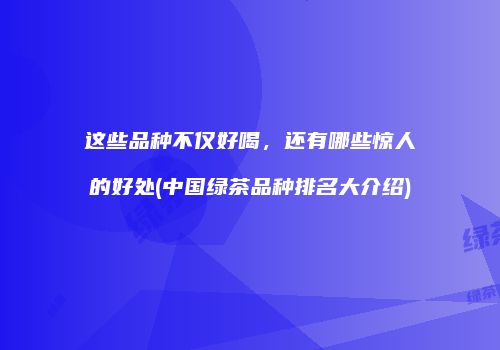 这些品种不仅好喝，还有哪些惊人的好处(中国绿茶品种排名大介绍)