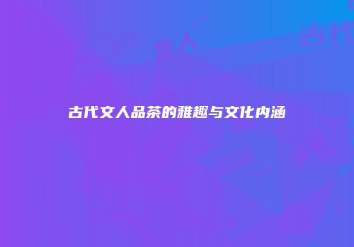 古代文人品茶的雅趣与文化内涵