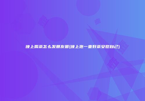 晚上喝茶怎么发朋友圈(晚上泡一壶好茶安慰自己)