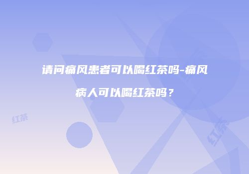 请问痛风患者可以喝红茶吗-痛风病人可以喝红茶吗？