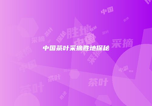 中国茶叶采摘胜地探秘
