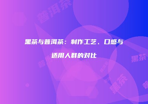 黑茶与普洱茶：制作工艺、口感与适用人群的对比