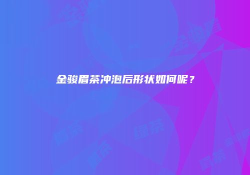 金骏眉茶冲泡后形状如何呢？