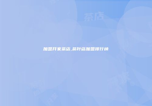 加盟开家茶店,茶叶店加盟排行榜