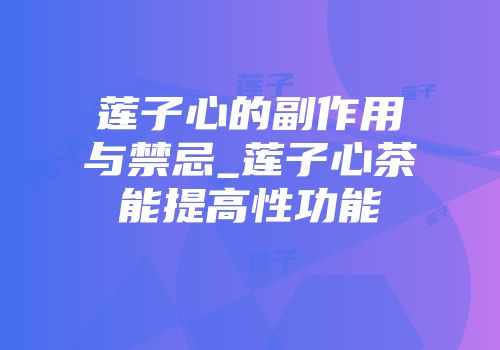 莲子心的副作用与禁忌_莲子心茶能提高性功能