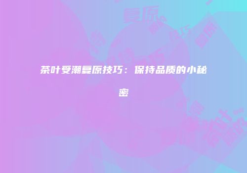 茶叶受潮复原技巧：保持品质的小秘密