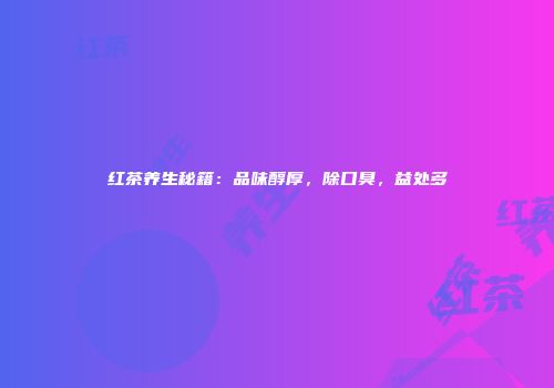 红茶养生秘籍：品味醇厚，除口臭，益处多
