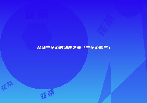 品味兰花茶的幽雅之美「兰花茶幽兰」