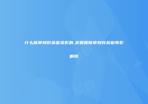 什么除草剂对茶苗没影响,茶园喷除草剂对茶树有影响吗