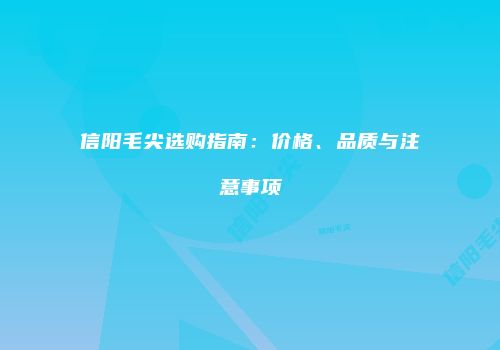 信阳毛尖选购指南：价格、品质与注意事项