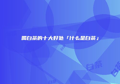 喝白茶的十大好处「什么是白茶」