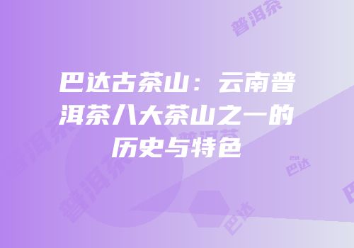 巴达古茶山：云南普洱茶八大茶山之一的历史与特色