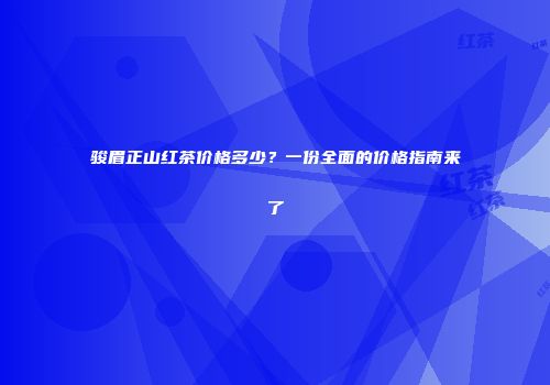 骏眉正山红茶价格多少？一份全面的价格指南来了