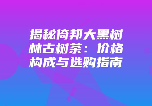 揭秘倚邦大黑树林古树茶：价格构成与选购指南