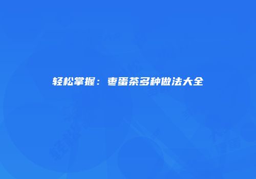 轻松掌握：枣蛋茶多种做法大全