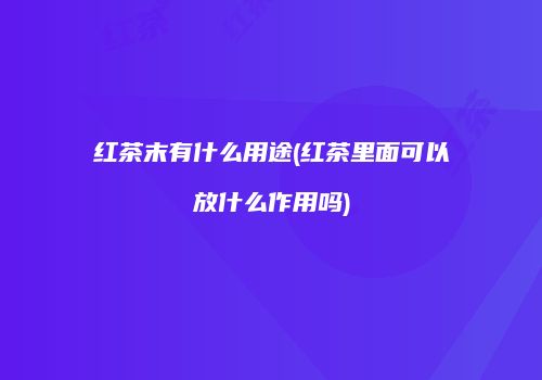 红茶末有什么用途(红茶里面可以放什么作用吗)