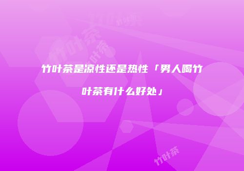 竹叶茶是凉性还是热性「男人喝竹叶茶有什么好处」