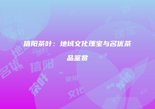 信阳茶叶：地域文化瑰宝与名优茶品鉴赏