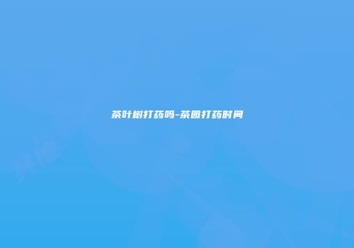 茶叶树打药吗-茶园打药时间