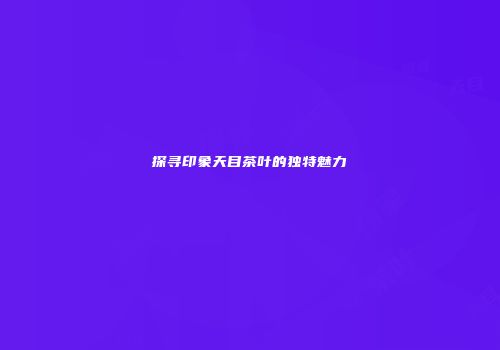 探寻印象天目茶叶的独特魅力