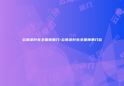 云南茶叶在全国排第几-云南茶叶在全国排第几位
