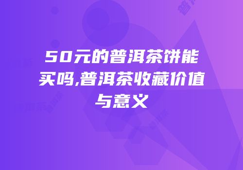 50元的普洱茶饼能买吗,普洱茶收藏价值与意义