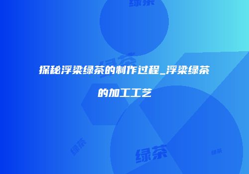 探秘浮梁绿茶的制作过程_浮梁绿茶的加工工艺